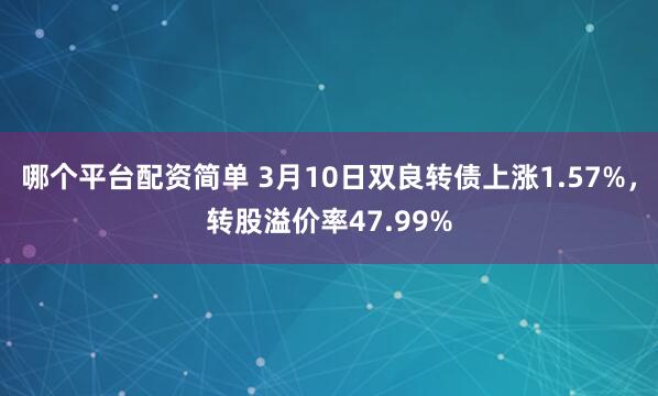 哪个平台配资简单 3月10日双良转债上涨1.57%，转股溢价率47.99%