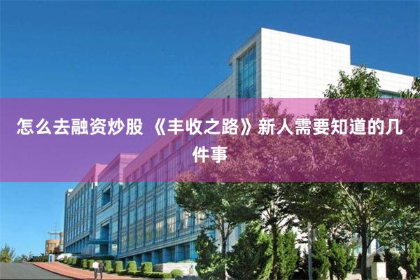 怎么去融资炒股 《丰收之路》新人需要知道的几件事