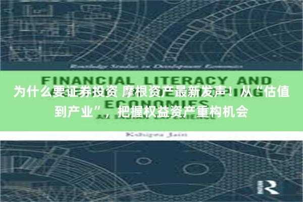 为什么要证券投资 摩根资产最新发声！从“估值到产业”，把握权益资产重构机会