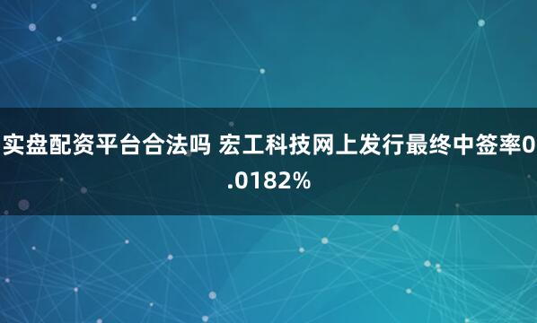 实盘配资平台合法吗 宏工科技网上发行最终中签率0.0182%