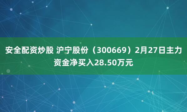 安全配资炒股 沪宁股份（300669）2月27日主力资金净买入28.50万元