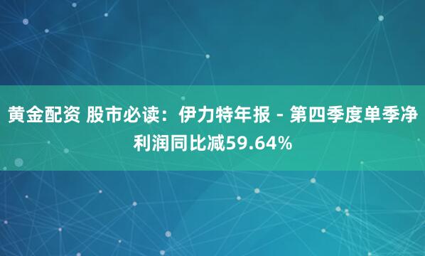 黄金配资 股市必读：伊力特年报 - 第四季度单季净利润同比减59.64%