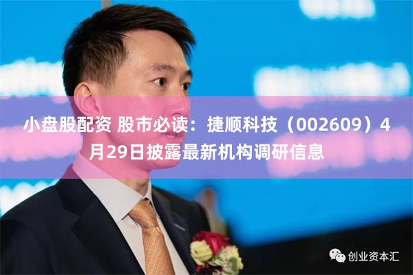 小盘股配资 股市必读：捷顺科技（002609）4月29日披露最新机构调研信息
