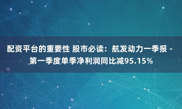 配资平台的重要性 股市必读：航发动力一季报 - 第一季度单季净利润同比减95.15%