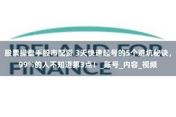 股票操盘手股市配资 3天快速起号的5个避坑秘诀，99%的人不知道第3点！_账号_内容_视频