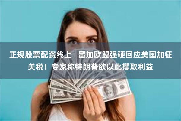 正规股票配资线上   墨加欧盟强硬回应美国加征关税！专家称特朗普欲以此攫取利益