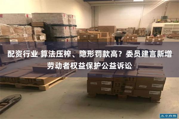 配资行业 算法压榨、隐形罚款高？委员建言新增劳动者权益保护公益诉讼
