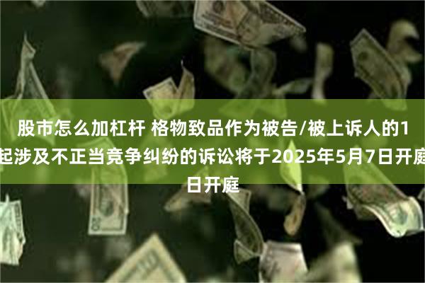 股市怎么加杠杆 格物致品作为被告/被上诉人的1起涉及不正当竞争纠纷的诉讼将于2025年5月7日开庭