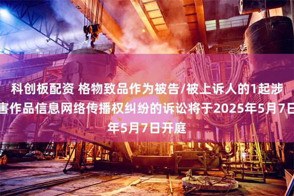 科创板配资 格物致品作为被告/被上诉人的1起涉及侵害作品信息网络传播权纠纷的诉讼将于2025年5月7日开庭