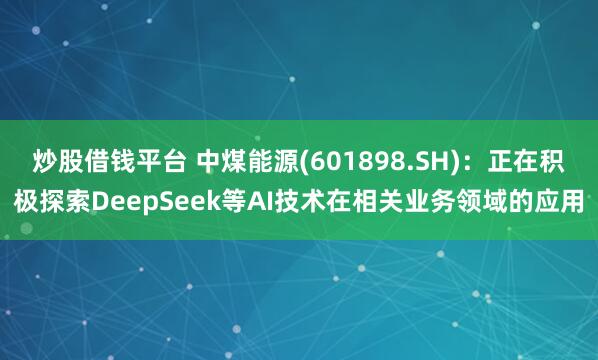 炒股借钱平台 中煤能源(601898.SH)：正在积极探索DeepSeek等AI技术在相关业务领域的应用