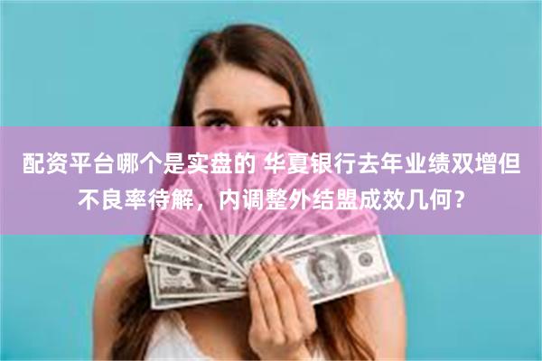 配资平台哪个是实盘的 华夏银行去年业绩双增但不良率待解，内调整外结盟成效几何？