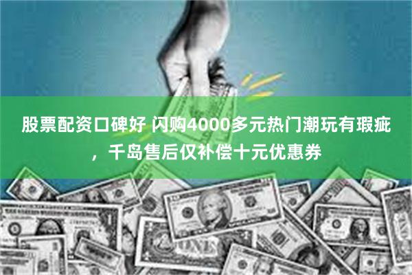 股票配资口碑好 闪购4000多元热门潮玩有瑕疵，千岛售后仅补偿十元优惠券