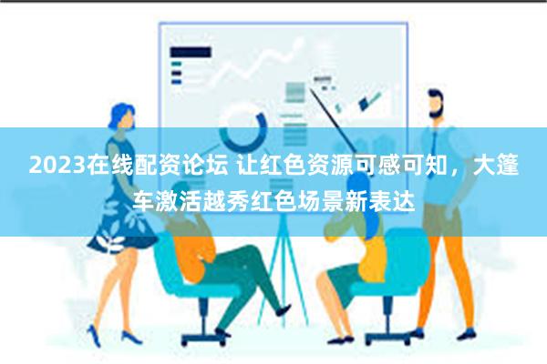 2023在线配资论坛 让红色资源可感可知，大篷车激活越秀红色场景新表达