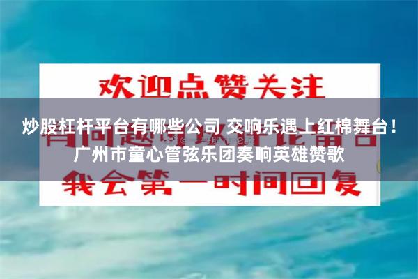 炒股杠杆平台有哪些公司 交响乐遇上红棉舞台！广州市童心管弦乐团奏响英雄赞歌
