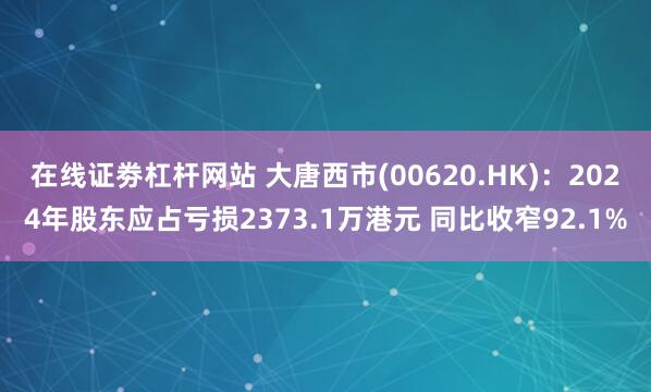 在线证劵杠杆网站 大唐西市(00620.HK)：2024年股东应占亏损2373.1万港元 同比收窄92.1%