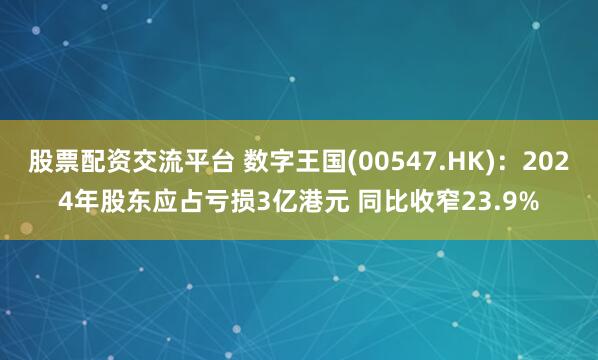 股票配资交流平台 数字王国(00547.HK)：2024年股东应占亏损3亿港元 同比收窄23.9%