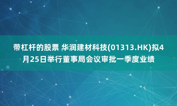 带杠杆的股票 华润建材科技(01313.HK)拟4月25日举行董事局会议审批一季度业绩