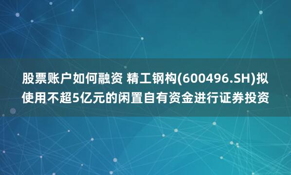 股票账户如何融资 精工钢构(600496.SH)拟使用不超5亿元的闲置自有资金进行证券投资
