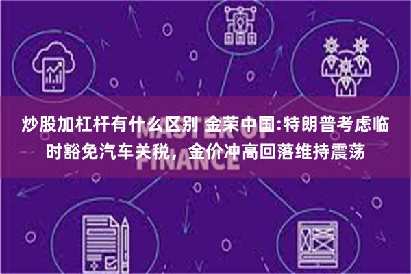 炒股加杠杆有什么区别 金荣中国:特朗普考虑临时豁免汽车关税，金价冲高回落维持震荡