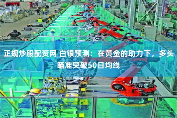 正规炒股配资网 白银预测：在黄金的助力下，多头瞄准突破50日均线