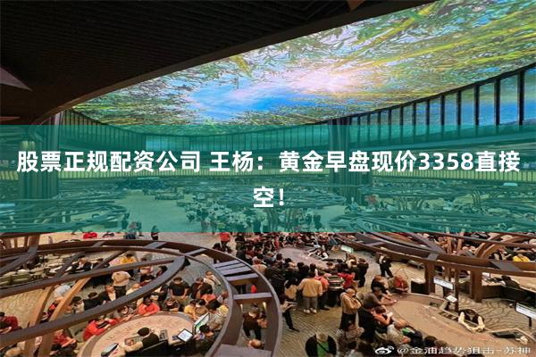 股票正规配资公司 王杨：黄金早盘现价3358直接空！