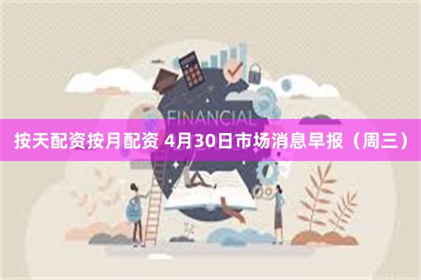 按天配资按月配资 4月30日市场消息早报（周三）