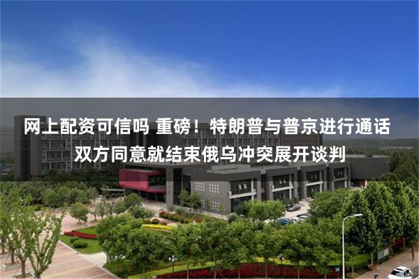 网上配资可信吗 重磅！特朗普与普京进行通话 双方同意就结束俄乌冲突展开谈判