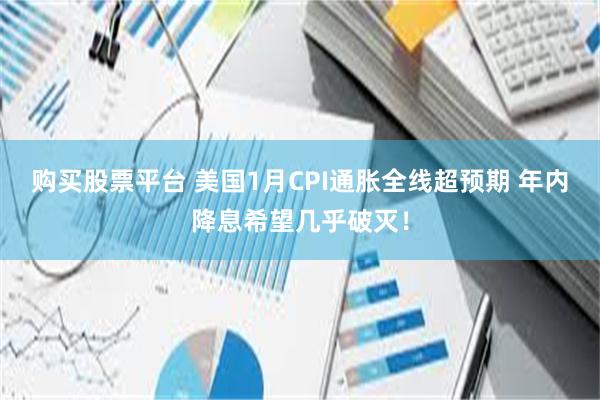 购买股票平台 美国1月CPI通胀全线超预期 年内降息希望几乎破灭！
