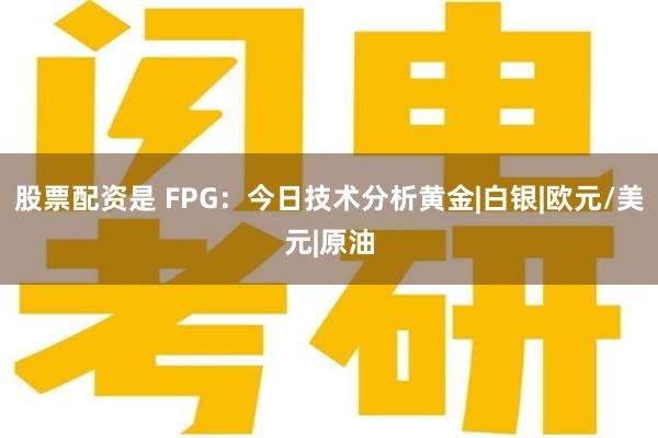 股票配资是 FPG：今日技术分析黄金|白银|欧元/美元|原油