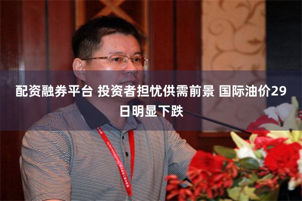 配资融券平台 投资者担忧供需前景 国际油价29日明显下跌