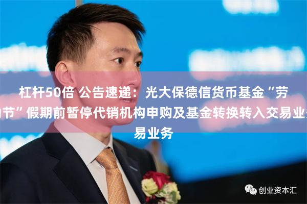 杠杆50倍 公告速递：光大保德信货币基金“劳动节”假期前暂停代销机构申购及基金转换转入交易业务
