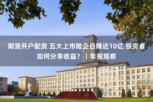 期货开户配资 五大上市险企日赚近10亿 投资者如何分享收益？｜年报观察