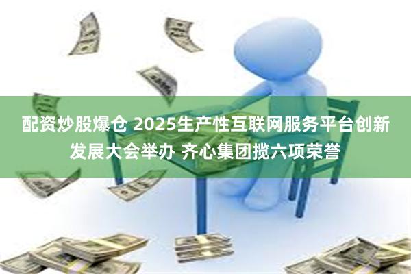 配资炒股爆仓 2025生产性互联网服务平台创新发展大会举办 齐心集团揽六项荣誉