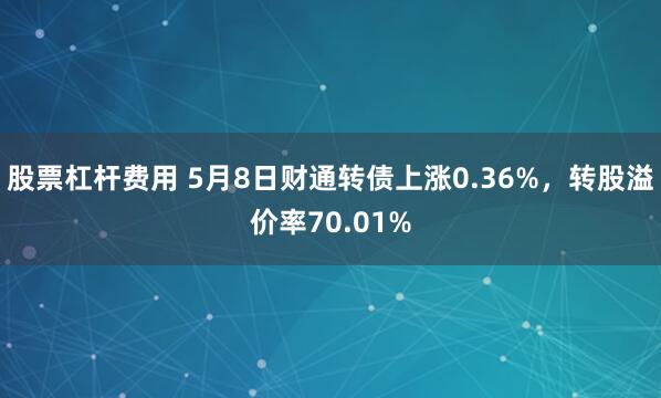 股票杠杆费用 5月8日财通转债上涨0.36%，转股溢价率70.01%