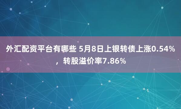外汇配资平台有哪些 5月8日上银转债上涨0.54%，转股溢价率7.86%