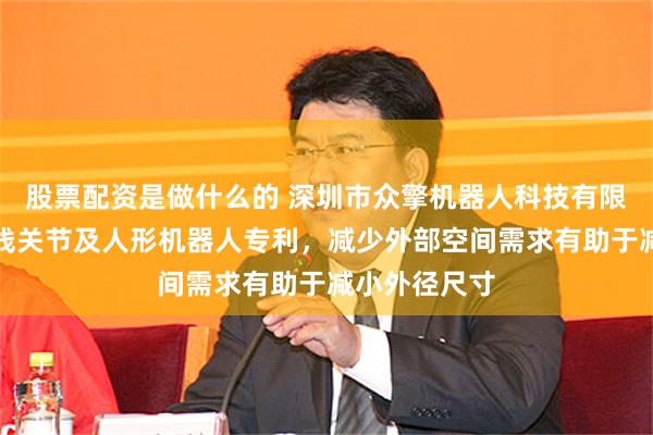 股票配资是做什么的 深圳市众擎机器人科技有限公司申请直线关节及人形机器人专利，减少外部空间需求有助于减小外径尺寸