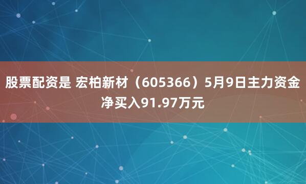 股票配资是 宏柏新材（605366）5月9日主力资金净买入91.97万元