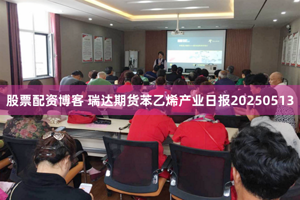 股票配资博客 瑞达期货苯乙烯产业日报20250513