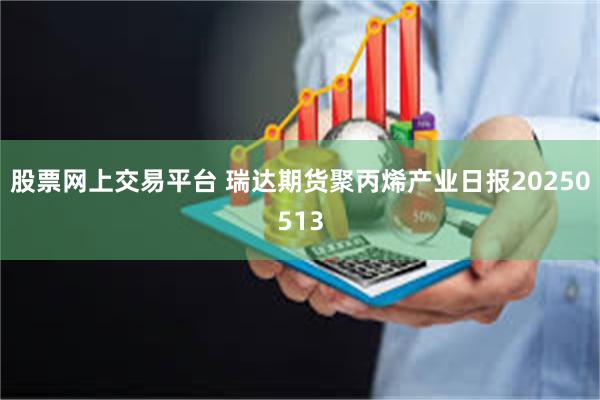 股票网上交易平台 瑞达期货聚丙烯产业日报20250513
