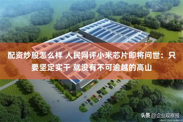 配资炒股怎么样 人民网评小米芯片即将问世：只要坚定实干 就没有不可逾越的高山