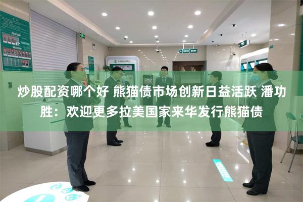 炒股配资哪个好 熊猫债市场创新日益活跃 潘功胜：欢迎更多拉美国家来华发行熊猫债