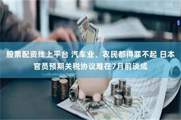 股票配资线上平台 汽车业、农民都得罪不起 日本官员预期关税协议难在7月前谈成