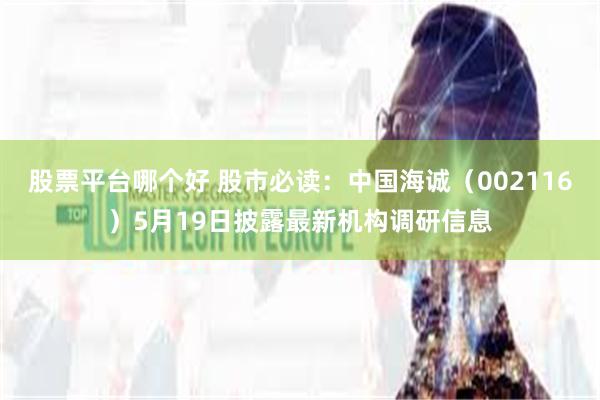 股票平台哪个好 股市必读：中国海诚（002116）5月19日披露最新机构调研信息