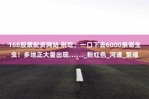 168股票配资网站 别吃，一口下去6000条寄生虫！多地正大量出现……_粉红色_河道_繁殖