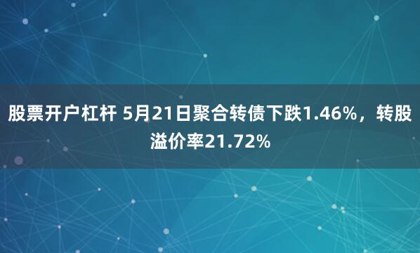 股票开户杠杆 5月21日聚合转债下跌1.46%，转股溢价率21.72%