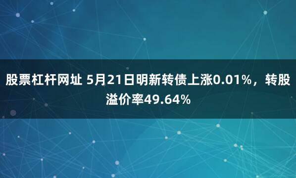 股票杠杆网址 5月21日明新转债上涨0.01%，转股溢价率49.64%