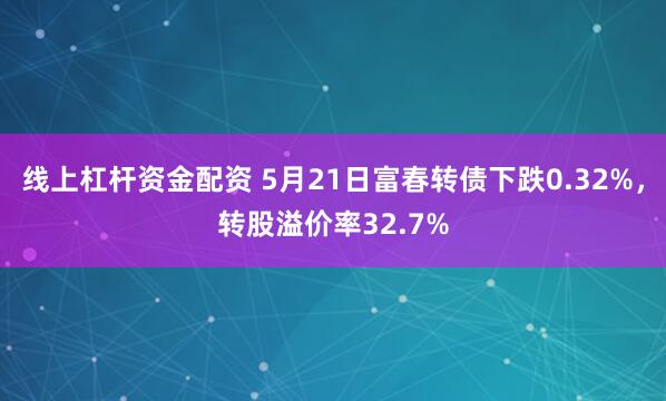 线上杠杆资金配资 5月21日富春转债下跌0.32%，转股溢价率32.7%