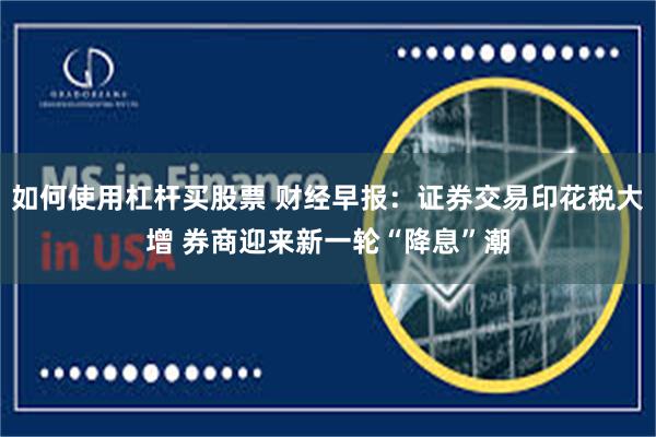 如何使用杠杆买股票 财经早报：证券交易印花税大增 券商迎来新一轮“降息”潮