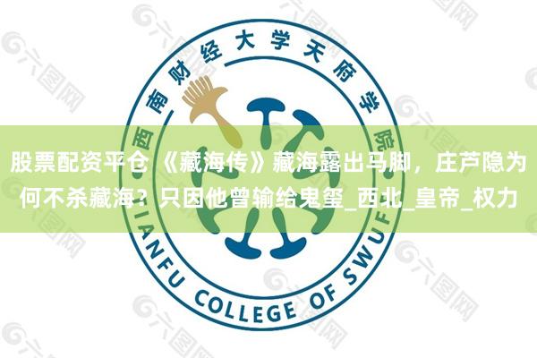 股票配资平仓 《藏海传》藏海露出马脚，庄芦隐为何不杀藏海？只因他曾输给鬼玺_西北_皇帝_权力