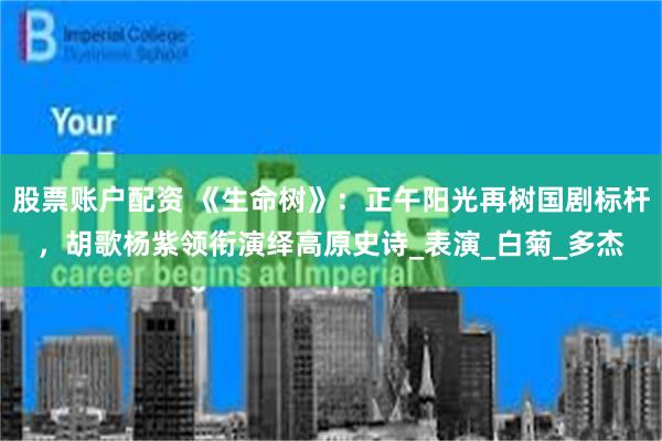 股票账户配资 《生命树》：正午阳光再树国剧标杆，胡歌杨紫领衔演绎高原史诗_表演_白菊_多杰